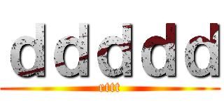 ｄｄｄｄｄ (rttt)