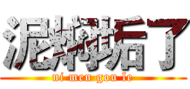 泥焖垢了 (ni men gou le)