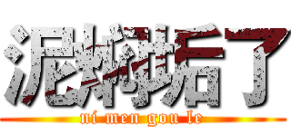 泥焖垢了 (ni men gou le)