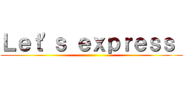 Ｌｅｔ\'ｓ ｅｘｐｒｅｓｓ  ()
