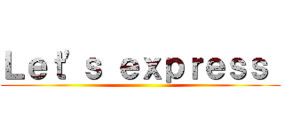 Ｌｅｔ\'ｓ ｅｘｐｒｅｓｓ  ()
