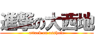 進撃の大西地 (attack on asshole)