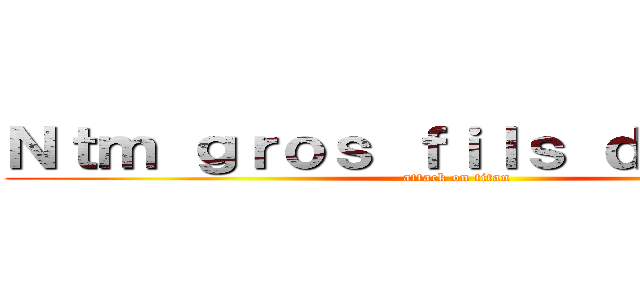 Ｎｔｍ ｇｒｏｓ ｆｉｌｓ ｄｅ ｐｕｔｅ (attack on titan)