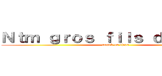 Ｎｔｍ ｇｒｏｓ ｆｉｌｓ ｄｅ ｐｕｔｅ (attack on titan)