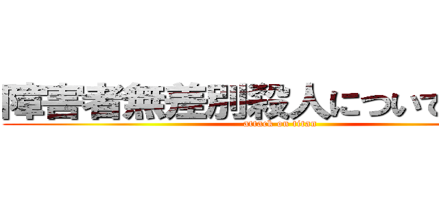 障害者無差別殺人についての考察 (attack on titan)