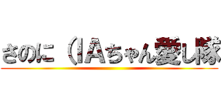 さのに（ＩＡちゃん愛し隊 ()