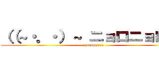 （（～・。・）～ ニョロニョロ♪  (nyoronyoro)