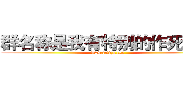 群名称是我有特别的作死技巧 (www.fuliqu.com)