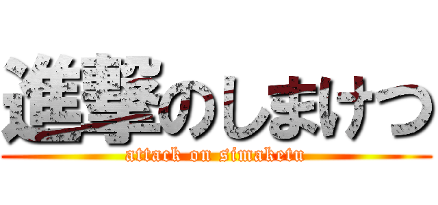 進撃のしまけつ (attack on simaketu)