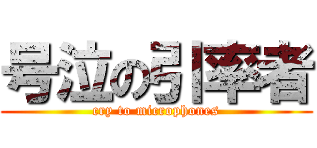号泣の引率者 (cry to microphones)