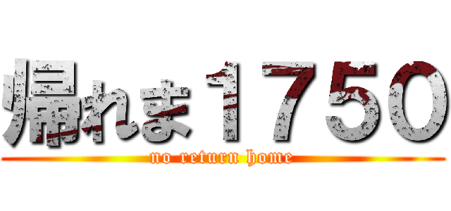 帰れま１７５０ (no return home)