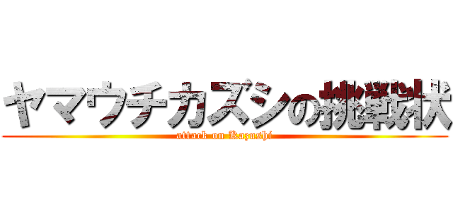 ヤマウチカズシの挑戦状 (attack on Kazushi)