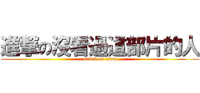 進撃の沒看過這部片的人 (attack on titan)
