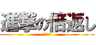 進撃の倍返し (暇だなぁ)