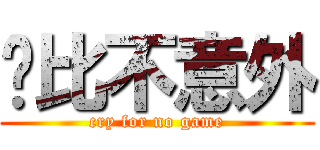 脏比不意外 (cry for no game)