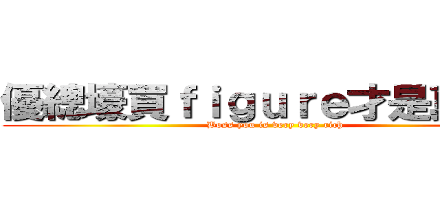 優總壕買ｆｉｇｕｒｅ才是真的好 (Boss you is very very rich)
