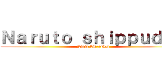 Ｎａｒｕｔｏ ｓｈｉｐｐｕｄｅｎ (Ninja Shippuden)