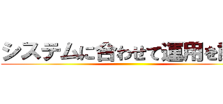 システムに合わせて運用を調整 ()