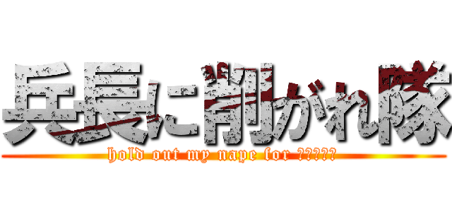 兵長に削がれ隊 (hold out my nape for へいちょー)