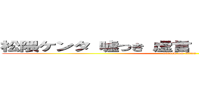 松隈ケンタ 嘘つき 虚言 統合失調症 刑務所 (attack on titan)