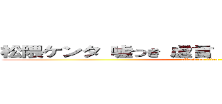 松隈ケンタ 嘘つき 虚言 統合失調症 刑務所 (attack on titan)