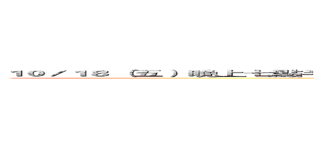 １０／１８ （五） 晚上七點半 準時進擊 江南春＠福華大飯店三樓  本次為１２人次小隊   請向牛哥或雷歐娜確認！ (attack on titan)