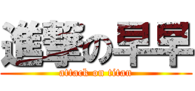 進撃の早早 (attack on titan)