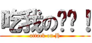吃我の屌啦！ (attack on H)