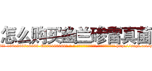 怎么购买幽兰碜雷真菌 (怎么购买幽兰碜雷真菌【电-186x2687x6963-Q278180069元-吉-药-业】我们做的是长期生意,靠的是老客户长期支持 http://sngk.net/yrvgPU
)