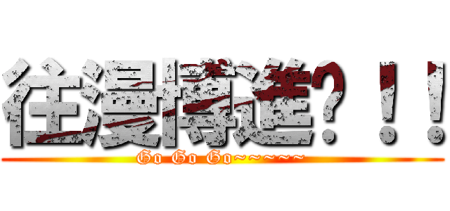 往漫博進擊！！ (Go Go Go~~~~~)
