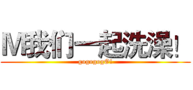 Ｍ我们一起洗澡！ (gogogogO!)