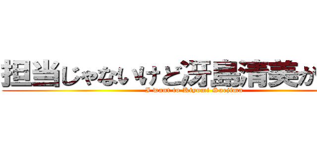 担当じゃないけど冴島清美が欲しい (I want to Kiyomi Saejima)