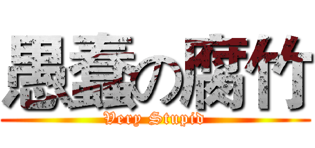 愚蠢の腐竹 (Very Stupid)