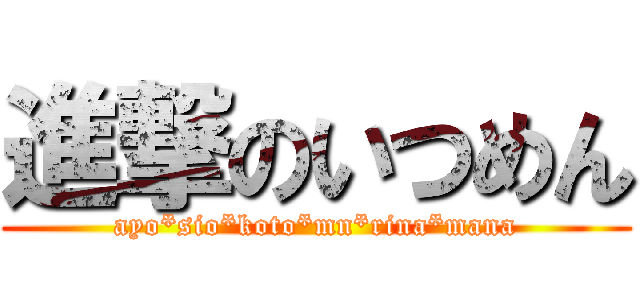 進撃のいつめん (ayo*sio*koto*mn*rina*mana)
