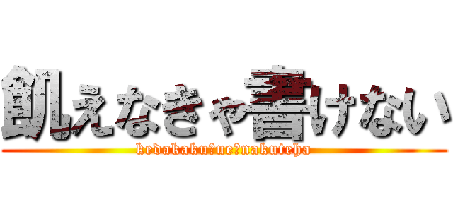 飢えなきゃ書けない (kedakaku「ue」nakuteha)