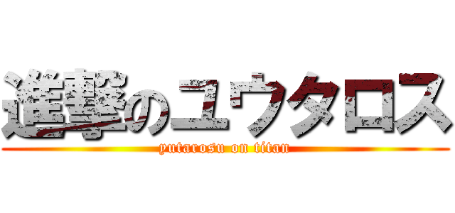 進撃のユウタロス (yutarosu on titan)