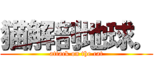 猫解剖地球。 (attack on the cat)