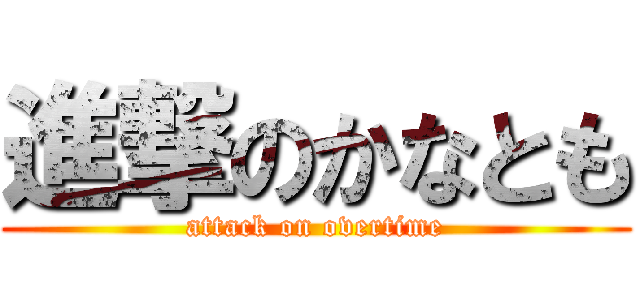 進撃のかなとも (attack on overtime)