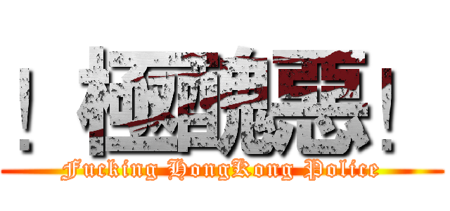 ！極醜惡！ (Fucking HongKong Police)