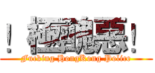 ！極醜惡！ (Fucking HongKong Police)
