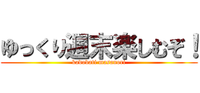 ゆっくり週末楽しむぞ！ (kadobati masanori)