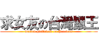 求女友の台灣鼠王 (wanted girlfriend on Precious)