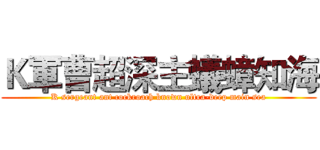 Ｋ軍曹超深主蟻蟑知海 (K sergeant ant cockroach known ultra-deep main sea)