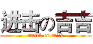 进击の吉吉 (attack on stick)