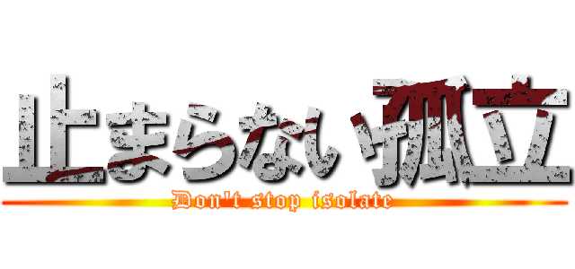 止まらない孤立 (Don't stop isolate)