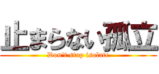 止まらない孤立 (Don't stop isolate)