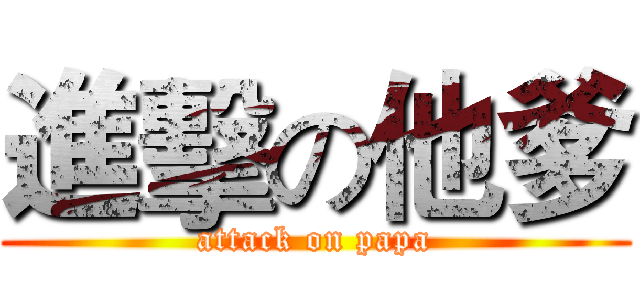 進擊の他爹 (attack on papa)