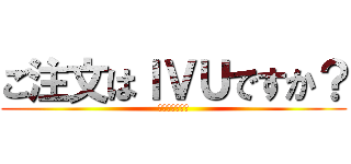 ご注文はＩＶＵですか？ (もふもふ楽しい)