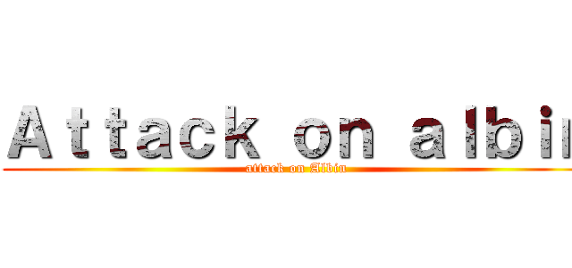 Ａｔｔａｃｋ ｏｎ ａｌｂｉｎ (attack on Albin)