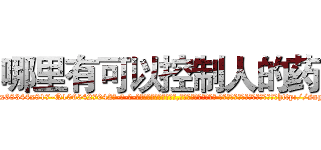 哪里有可以控制人的药 (哪里有可以控制人的药【电-话151x68344x817-Q1065427042元-吉-药-业】我们做的是长期生意,靠的是老客户长期支持 哪里有可以控制人的药在发表了一篇http://sngk.net/rTaGP3

参考消息网我们做的是长期生意,靠的是老客户长期支持也许我们早该意识到，就连鲍勃·霍斯金斯（金球奖戏剧类电影男主角 
)